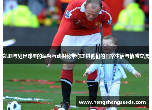 凯莉与男足球星的温馨互动揭秘带你走进他们的日常生活与情感交流