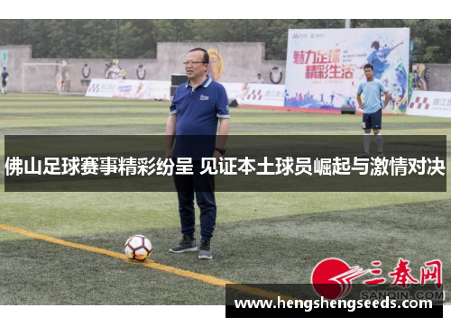 佛山足球赛事精彩纷呈 见证本土球员崛起与激情对决
