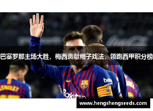 巴塞罗那主场大胜，梅西贡献帽子戏法，领跑西甲积分榜