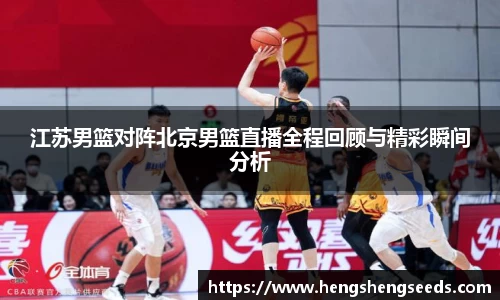 bevictor伟德江苏男篮对阵北京男篮直播全程回顾与精彩瞬间分析