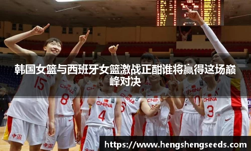 bevictor伟德韩国女篮与西班牙女篮激战正酣谁将赢得这场巅峰对决